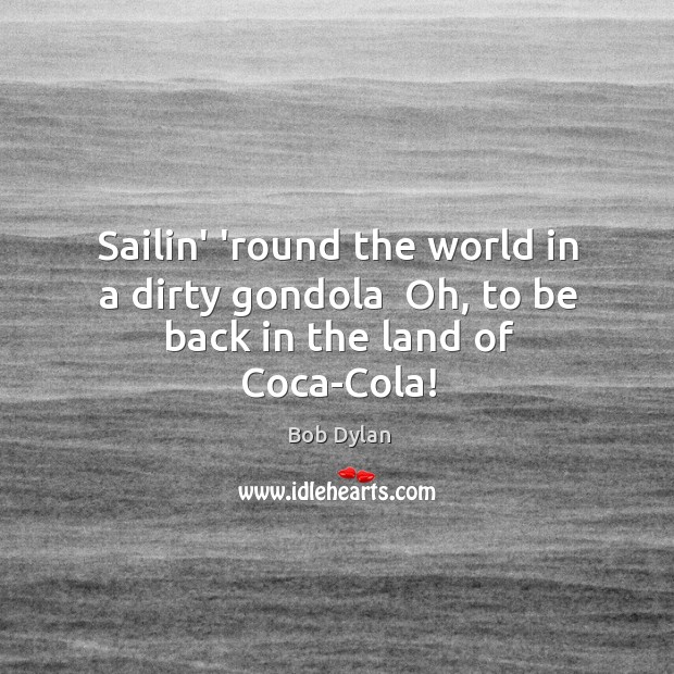 Sailin’ ’round the world in a dirty gondola  Oh, to be back in the land of Coca-Cola! Bob Dylan Picture Quote