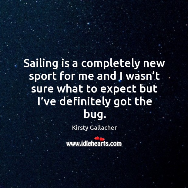 Sailing is a completely new sport for me and I wasn’t sure what to expect but I’ve definitely got the bug. Kirsty Gallacher Picture Quote