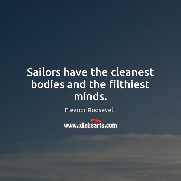 Sailors have the cleanest bodies and the filthiest minds. Eleanor Roosevelt Picture Quote