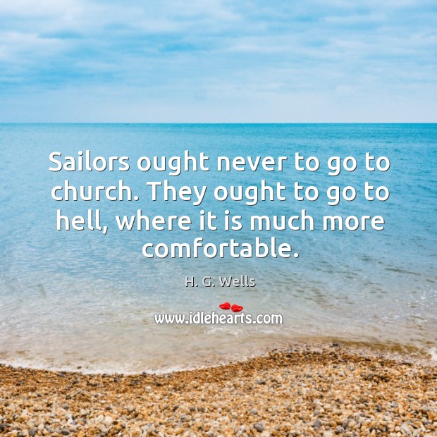 Sailors ought never to go to church. They ought to go to hell, where it is much more comfortable. H. G. Wells Picture Quote