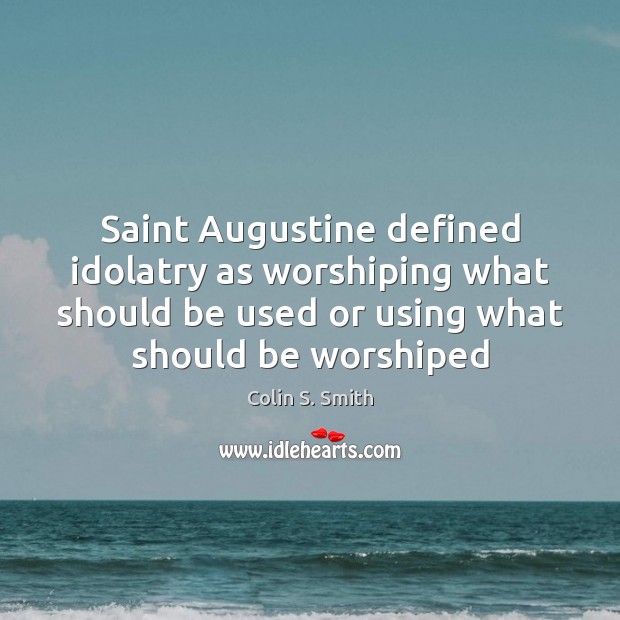 Saint Augustine defined idolatry as worshiping what should be used or using Colin S. Smith Picture Quote