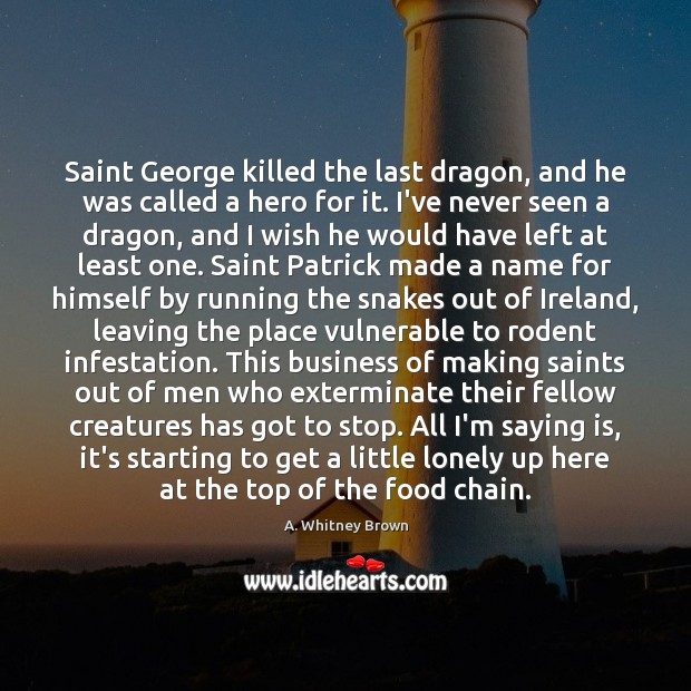Saint George killed the last dragon, and he was called a hero A. Whitney Brown Picture Quote