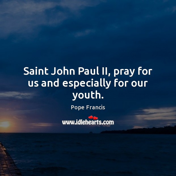 Saint John Paul II, pray for us and especially for our youth. Pope Francis Picture Quote