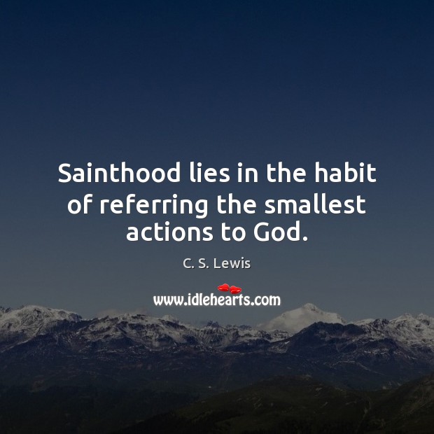 Sainthood lies in the habit of referring the smallest actions to God. C. S. Lewis Picture Quote