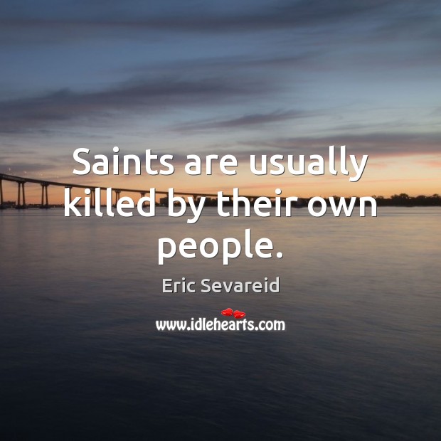 Saints are usually killed by their own people. Eric Sevareid Picture Quote