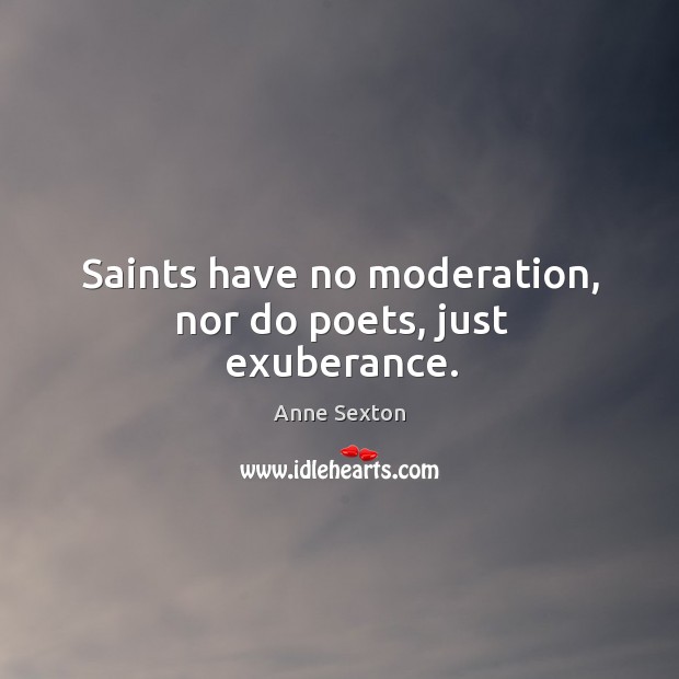 Saints have no moderation, nor do poets, just exuberance. Anne Sexton Picture Quote