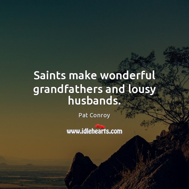 Saints make wonderful grandfathers and lousy husbands. Pat Conroy Picture Quote