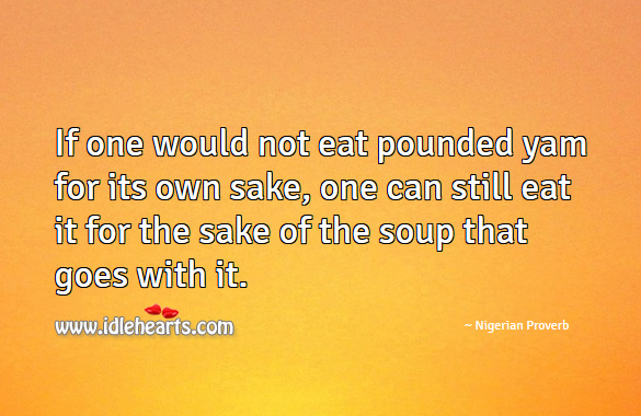 If one would not eat pounded yam for its own sake, one can still eat it for the sake of the soup that goes with it. Nigerian Proverbs Image