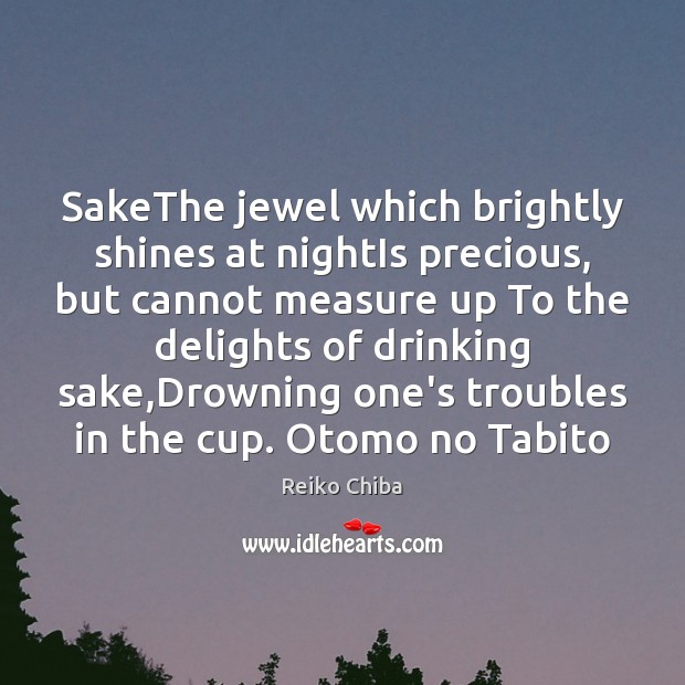 SakeThe jewel which brightly shines at nightIs precious, but cannot measure up Reiko Chiba Picture Quote