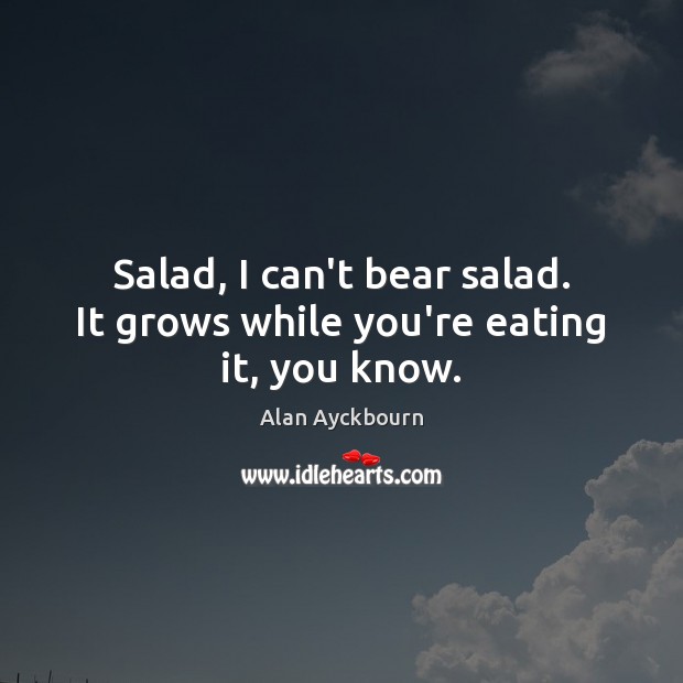 Salad, I can’t bear salad. It grows while you’re eating it, you know. Alan Ayckbourn Picture Quote