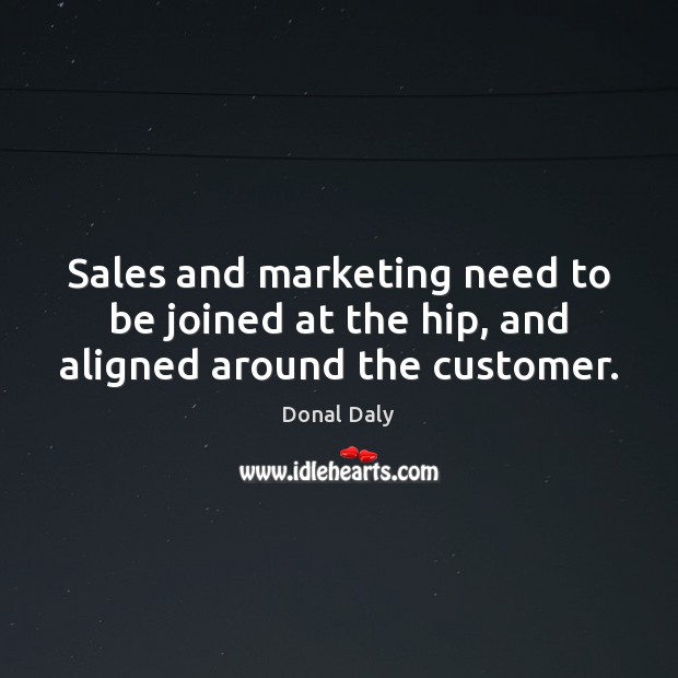 Sales and marketing need to be joined at the hip, and aligned around the customer. 
