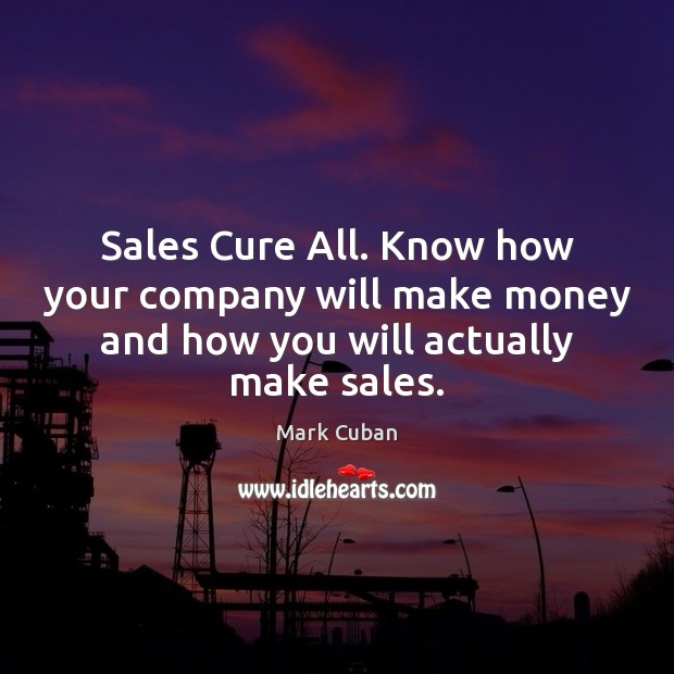 Sales Cure All. Know how your company will make money and how Mark Cuban Picture Quote