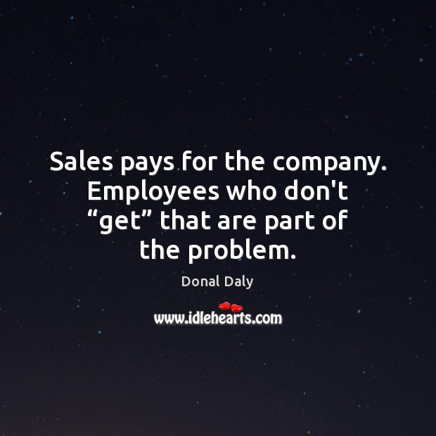 Sales pays for the company. Employees who don’t “get” that are part of the problem. Donal Daly Picture Quote