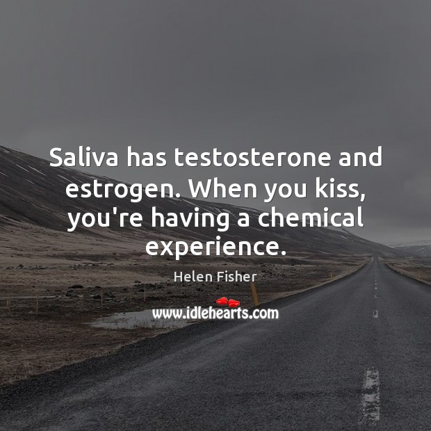 Saliva has testosterone and estrogen. When you kiss, you’re having a chemical experience. Image