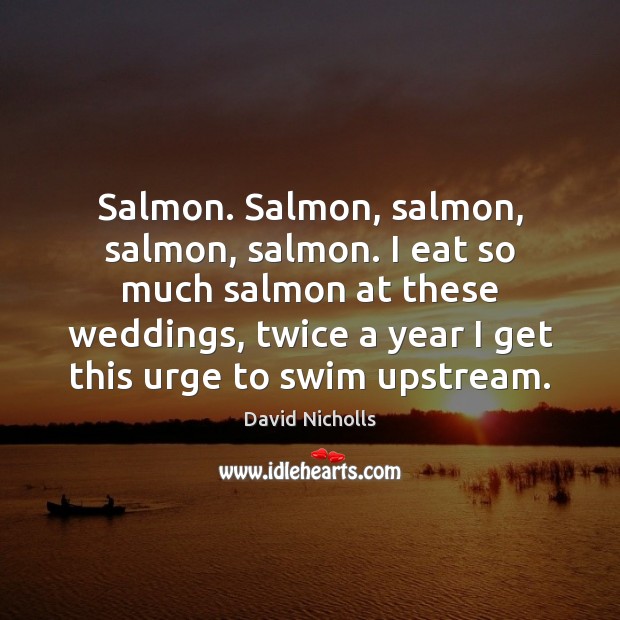 Salmon. Salmon, salmon, salmon, salmon. I eat so much salmon at these David Nicholls Picture Quote