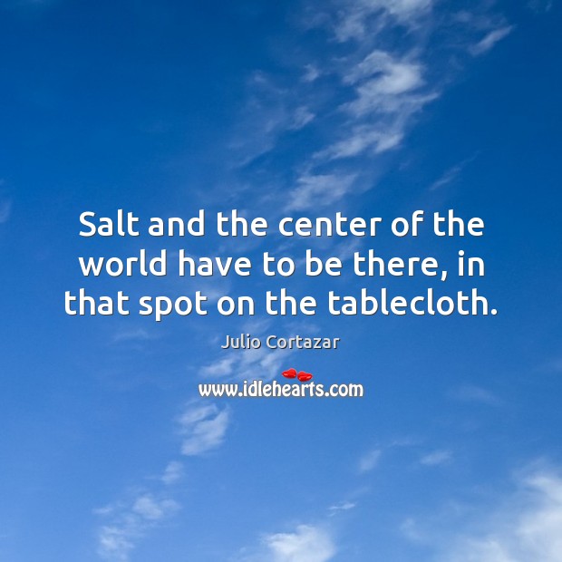 Salt and the center of the world have to be there, in that spot on the tablecloth. Julio Cortazar Picture Quote