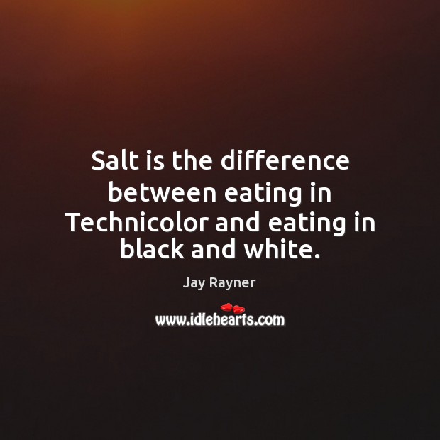 Salt is the difference between eating in Technicolor and eating in black and white. Jay Rayner Picture Quote
