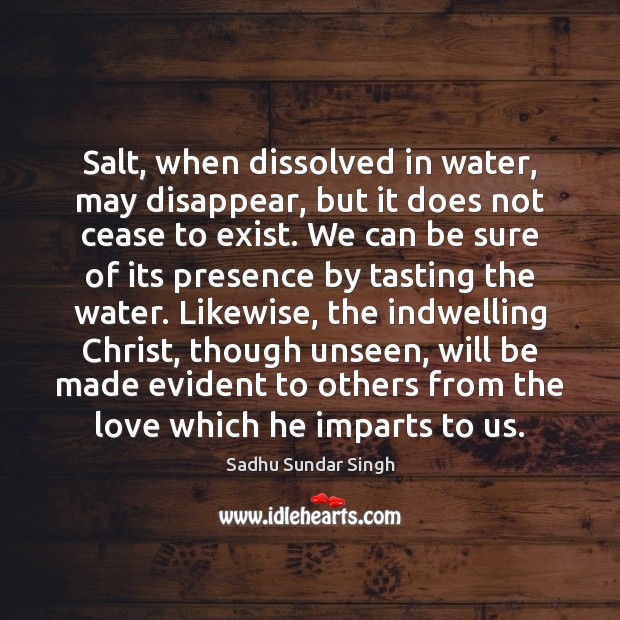 Salt, when dissolved in water, may disappear, but it does not cease Sadhu Sundar Singh Picture Quote