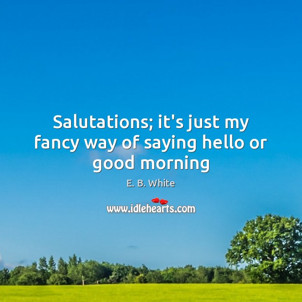 Salutations; it’s just my fancy way of saying hello or good morning Good Morning Quotes Image