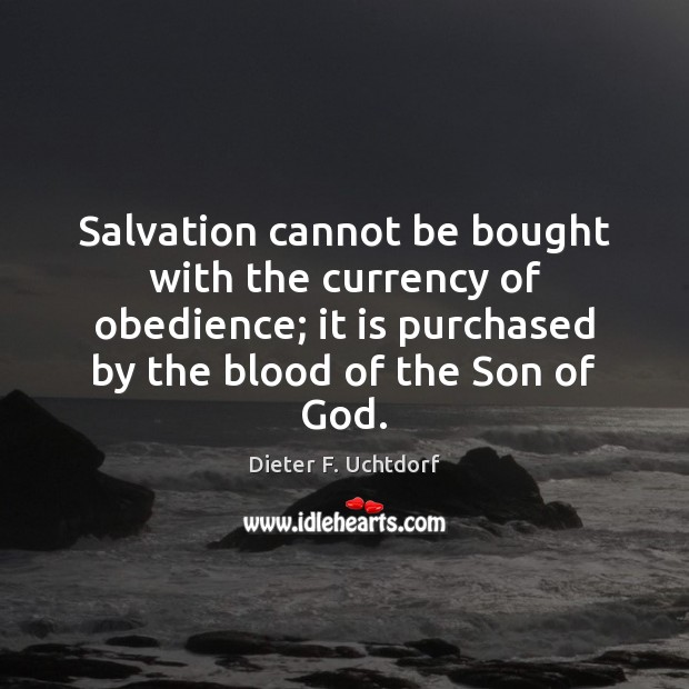 Salvation cannot be bought with the currency of obedience; it is purchased Dieter F. Uchtdorf Picture Quote