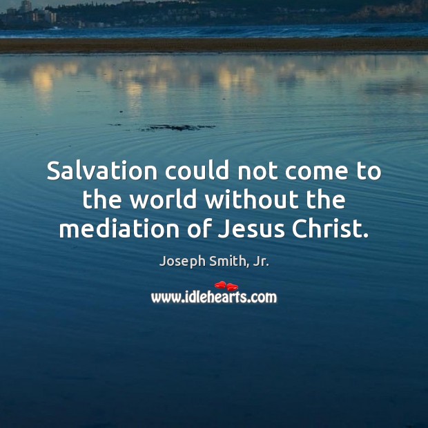 Salvation could not come to the world without the mediation of Jesus Christ. Joseph Smith, Jr. Picture Quote