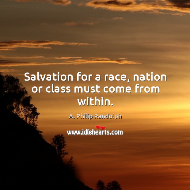 Salvation for a race, nation or class must come from within. A. Philip Randolph Picture Quote