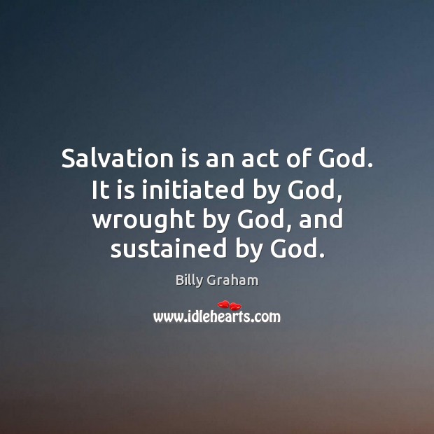 Salvation is an act of God. It is initiated by God, wrought by God, and sustained by God. Billy Graham Picture Quote