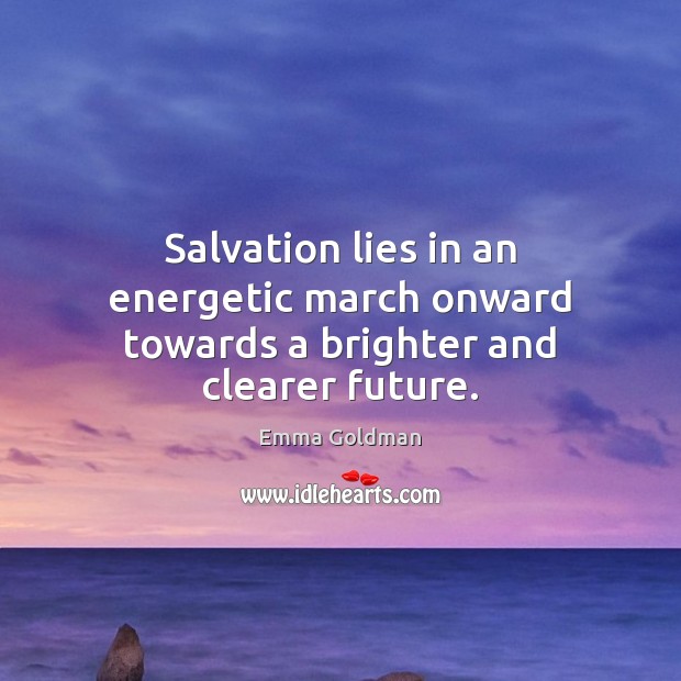 Salvation lies in an energetic march onward towards a brighter and clearer future. Emma Goldman Picture Quote
