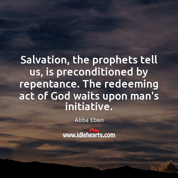 Salvation, the prophets tell us, is preconditioned by repentance. The redeeming act Abba Eban Picture Quote