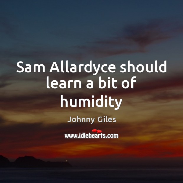 Sam Allardyce should learn a bit of humidity Johnny Giles Picture Quote