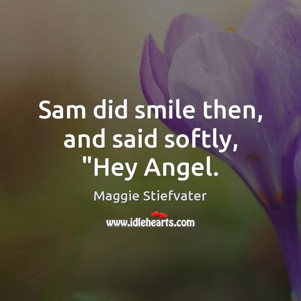 Sam did smile then, and said softly, “Hey Angel. Maggie Stiefvater Picture Quote