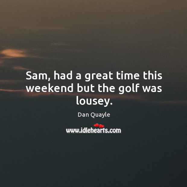 Sam, had a great time this weekend but the golf was lousey. Dan Quayle Picture Quote