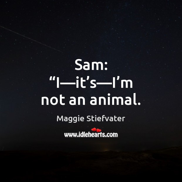 Sam: “I—it’s—I’m not an animal. Maggie Stiefvater Picture Quote
