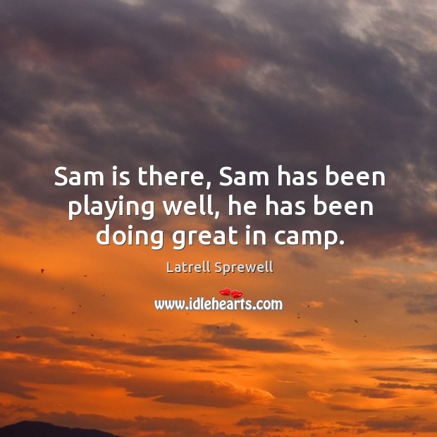 Sam is there, sam has been playing well, he has been doing great in camp. Latrell Sprewell Picture Quote