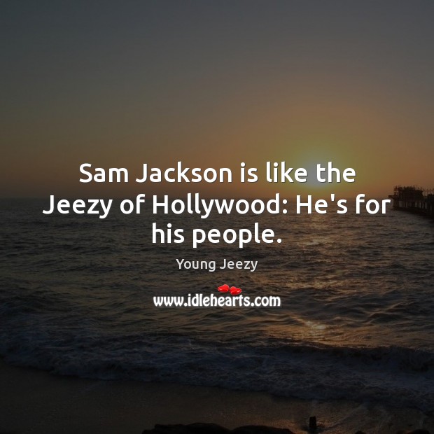 Sam Jackson is like the Jeezy of Hollywood: He’s for his people. Young Jeezy Picture Quote
