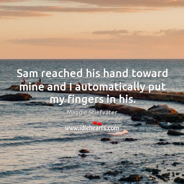 Sam reached his hand toward mine and I automatically put my fingers in his. Maggie Stiefvater Picture Quote