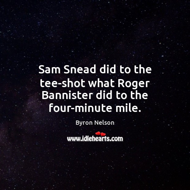 Sam Snead did to the tee-shot what Roger Bannister did to the four-minute mile. Byron Nelson Picture Quote