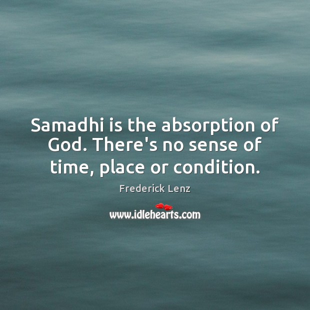 Samadhi is the absorption of God. There’s no sense of time, place or condition. Image