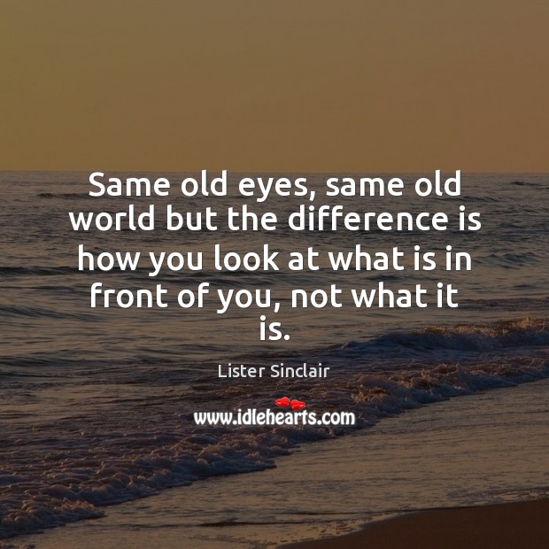 Same old eyes, same old world but the difference is how you Image