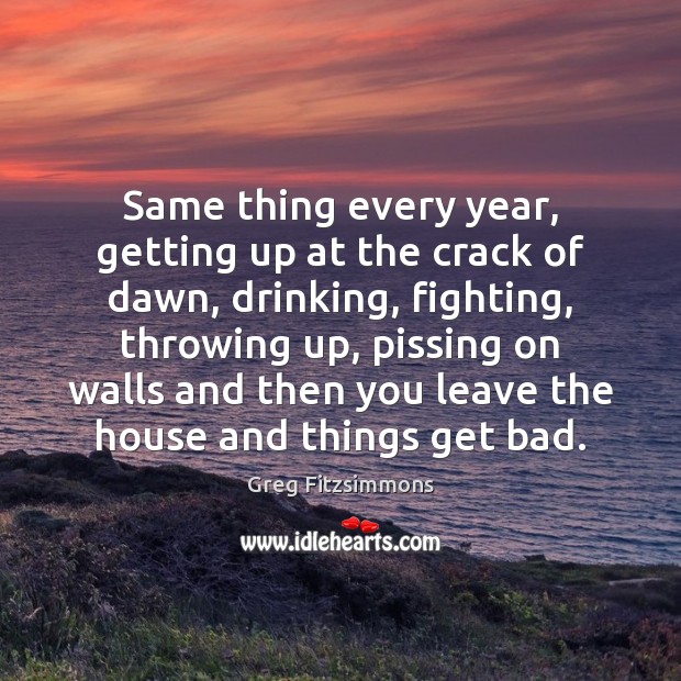 Same thing every year, getting up at the crack of dawn, drinking, Greg Fitzsimmons Picture Quote