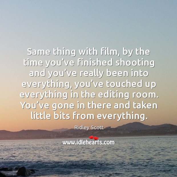 Same thing with film, by the time you’ve finished shooting and you’ve really been into everything Image
