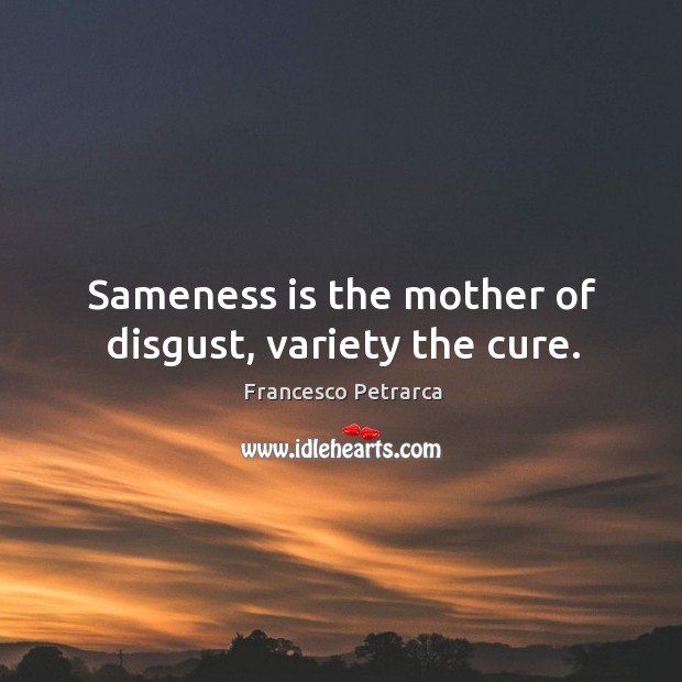Sameness is the mother of disgust, variety the cure. Francesco Petrarca Picture Quote