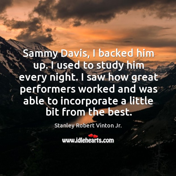 Sammy davis, I backed him up. I used to study him every night. Stanley Robert Vinton Jr. Picture Quote