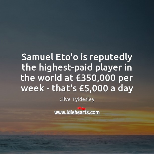 Samuel Eto’o is reputedly the highest-paid player in the world at £350,000 per Clive Tyldesley Picture Quote