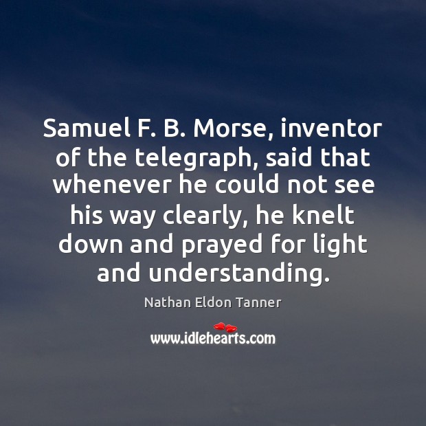 Samuel F. B. Morse, inventor of the telegraph, said that whenever he Nathan Eldon Tanner Picture Quote