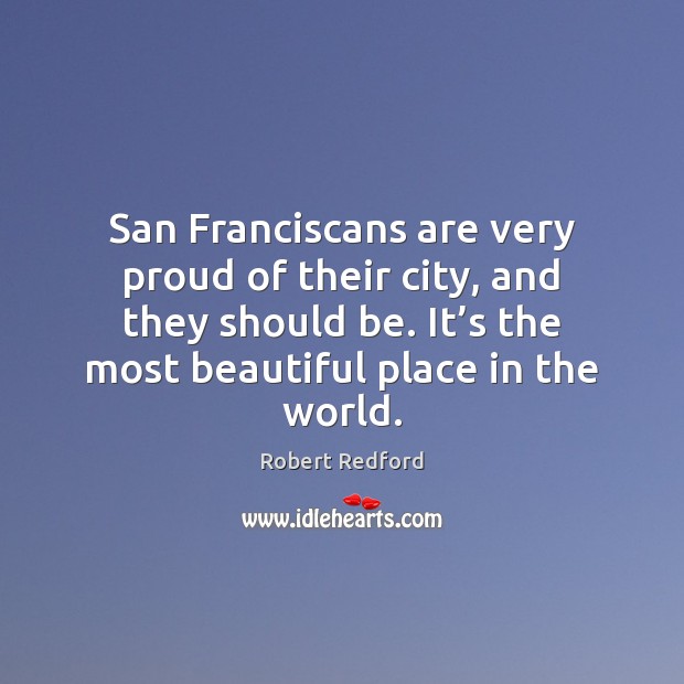San Franciscans are very proud of their city, and they should be. Robert Redford Picture Quote