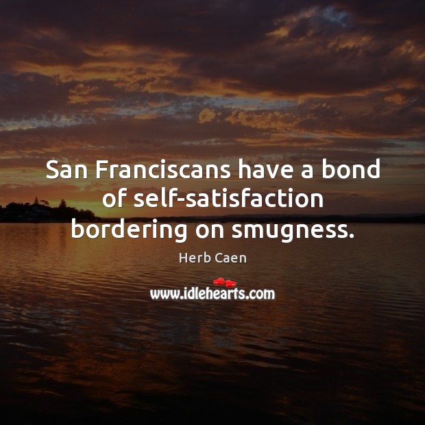 San Franciscans have a bond of self-satisfaction bordering on smugness. Herb Caen Picture Quote