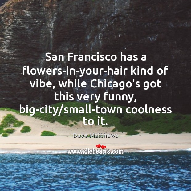San Francisco has a flowers-in-your-hair kind of vibe, while Chicago’s got this Dave Matthews Picture Quote