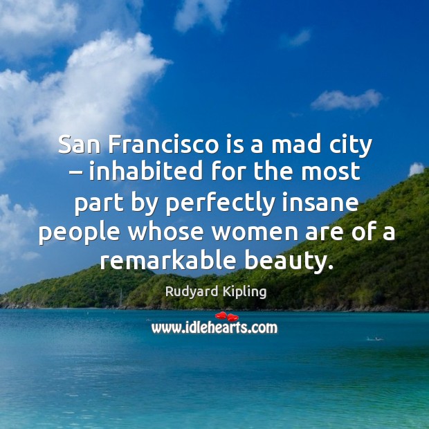 San francisco is a mad city – inhabited for the most part by perfectly insane people Rudyard Kipling Picture Quote