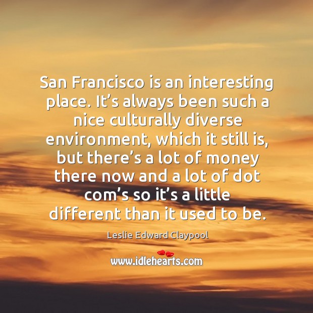 San francisco is an interesting place. It’s always been such a nice culturally diverse Leslie Edward Claypool Picture Quote